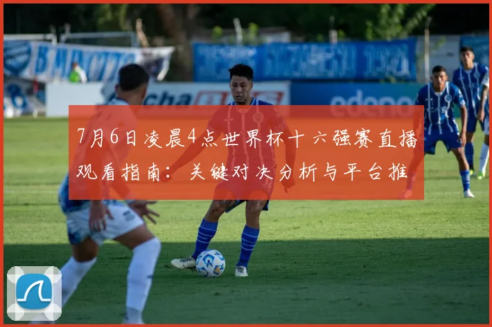 7月6日凌晨4点世界杯十六强赛直播观看指南:关键对决分析与平台推荐