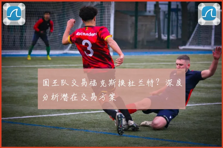 国王队交易福克斯换杜兰特?深度分析潜在交易方案