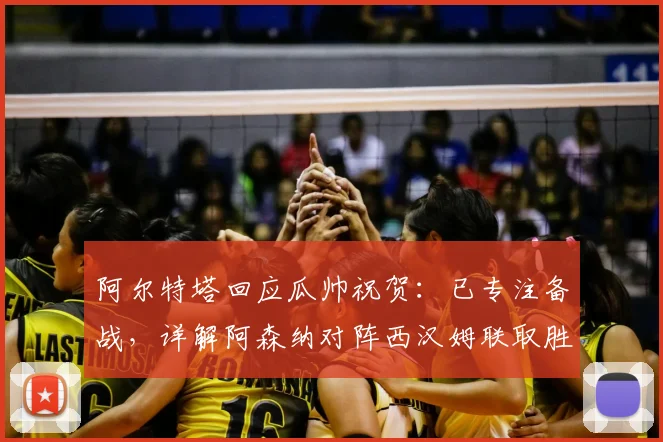 阿尔特塔回应瓜帅祝贺：已专注备战，详解阿森纳对阵西汉姆联取胜策略
