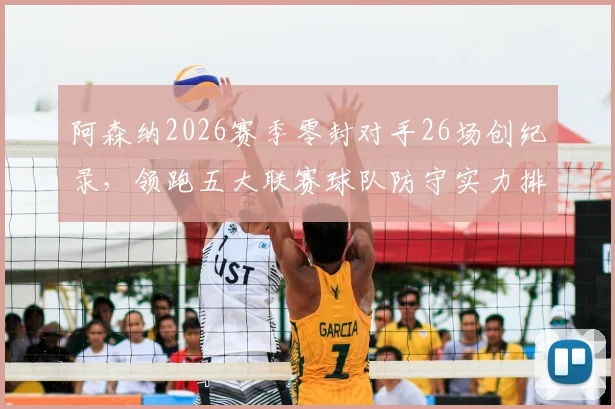 阿森纳2026赛季零封对手26场创纪录，领跑五大联赛球队防守实力排名分析