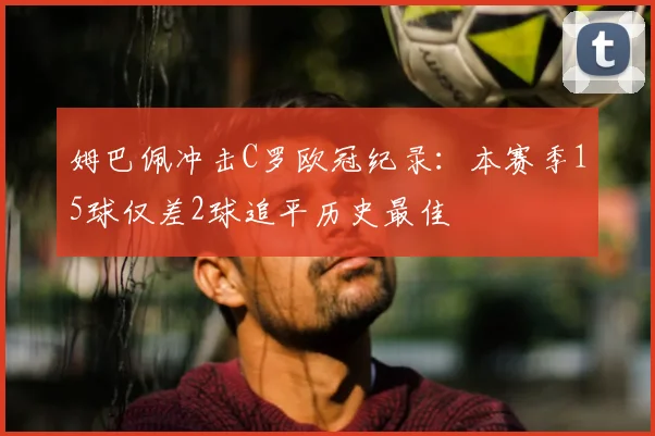 姆巴佩冲击C罗欧冠纪录:本赛季15球仅差2球追平历史最佳
