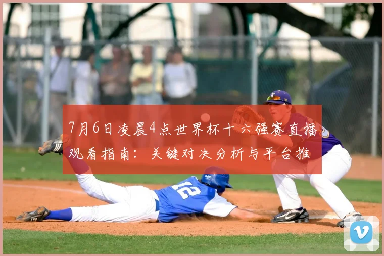 7月6日凌晨4点世界杯十六强赛直播观看指南：关键对决分析与平台推荐