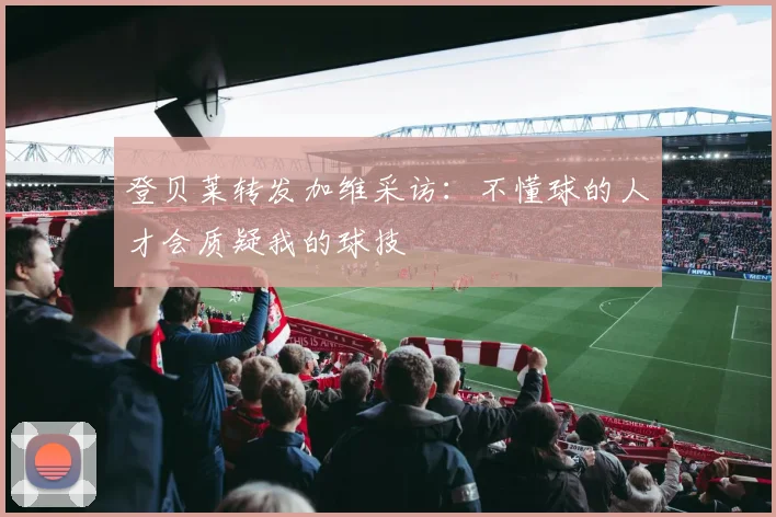 登贝莱转发加维采访:不懂球的人才会质疑我的球技