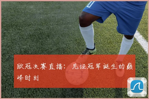 欧冠决赛直播：见证冠军诞生的巅峰时刻