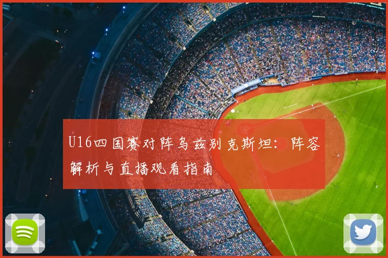U16四国赛对阵乌兹别克斯坦:阵容解析与直播观看指南