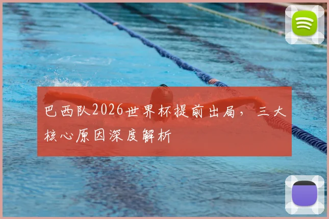 巴西队2026世界杯提前出局，三大核心原因深度解析