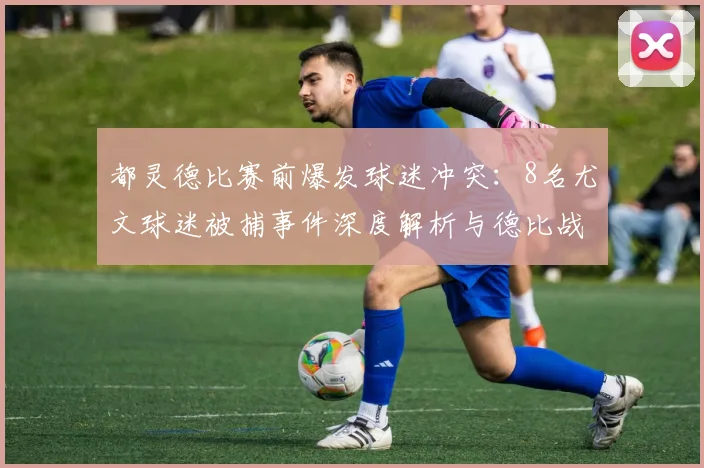 都灵德比赛前爆发球迷冲突：8名尤文球迷被捕事件深度解析与德比战前瞻