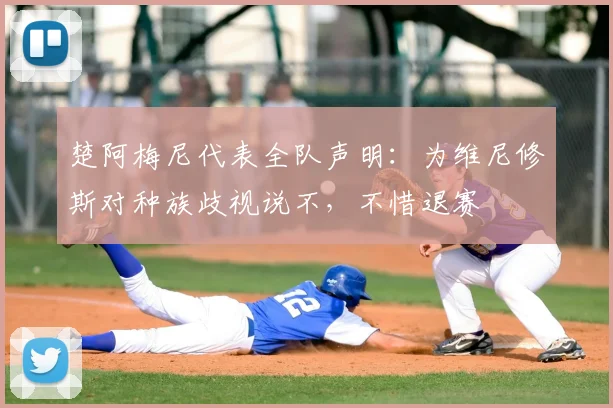 楚阿梅尼代表全队声明:为维尼修斯对种族歧视说不,不惜退赛