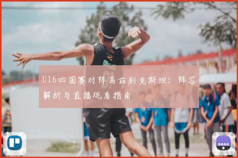 U16四国赛对阵乌兹别克斯坦：阵容解析与直播观看指南