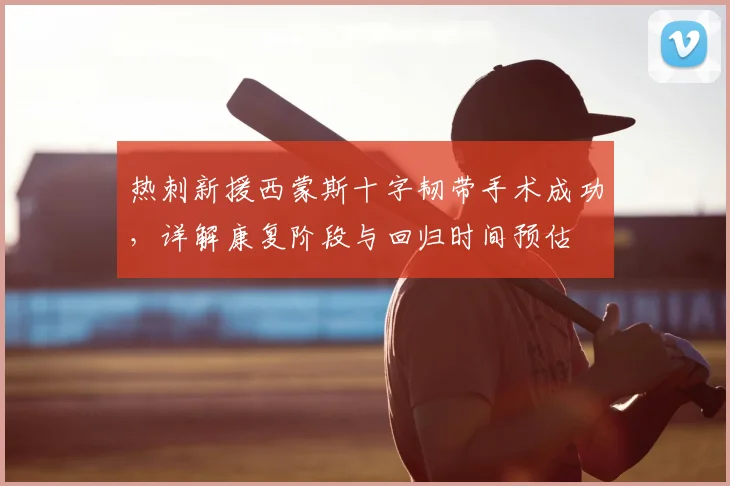 热刺新援西蒙斯十字韧带手术成功，详解康复阶段与回归时间预估