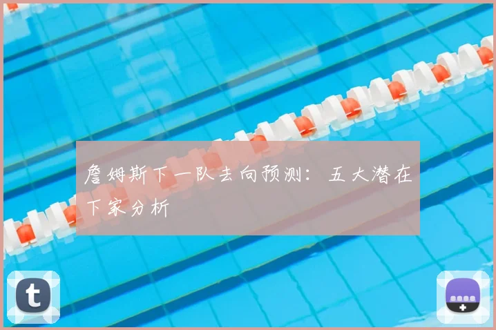 詹姆斯下一队去向预测：五大潜在下家分析