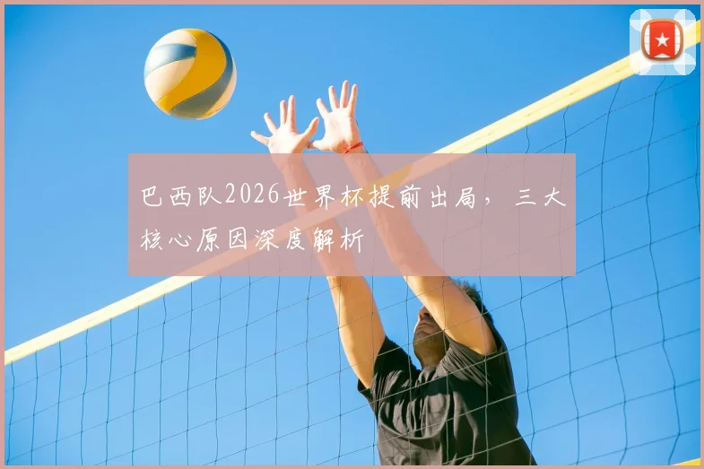 巴西队2026世界杯提前出局,三大核心原因深度解析