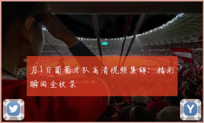 月1日葡萄牙队高清视频集锦:精彩瞬间全收录