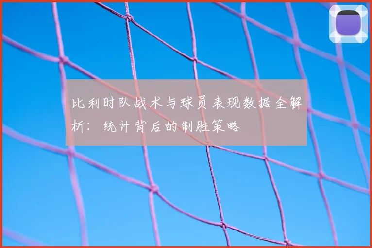 比利时队战术与球员表现数据全解析:统计背后的制胜策略