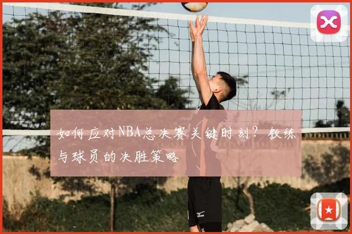 如何应对NBA总决赛关键时刻？教练与球员的决胜策略